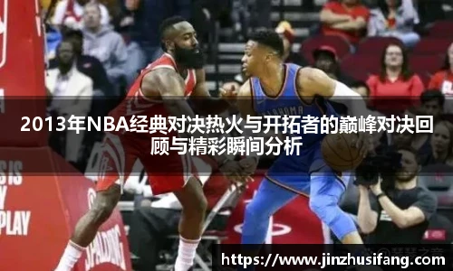 2013年NBA经典对决热火与开拓者的巅峰对决回顾与精彩瞬间分析